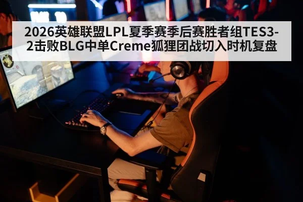 2026英雄联盟LPL夏季赛季后赛胜者组TES3-2击败BLG中单Creme狐狸团战切入时机复盘 - jiuyouhui