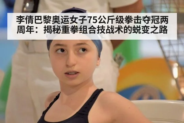 李倩巴黎奥运女子75公斤级拳击夺冠两周年:揭秘重拳组合技战术的蜕变之路