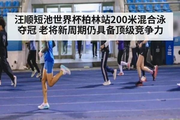 汪顺短池世界杯柏林站200米混合泳夺冠 老将新周期仍具备顶级竞争力
