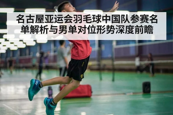名古屋亚运会羽毛球中国队参赛名单解析与男单对位形势深度前瞻 | jiuyouhui