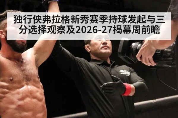 独行侠弗拉格新秀赛季持球发起与三分选择观察及2026-27揭幕周前瞻