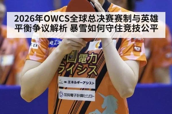 2026年OWCS全球总决赛赛制与英雄平衡争议解析 暴雪如何守住竞技公平