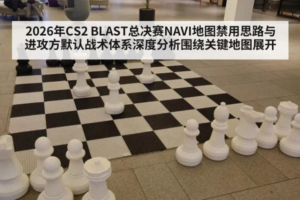 2026年CS2 BLAST总决赛NAVI地图禁用思路与进攻方默认战术体系深度分析围绕关键地图展开